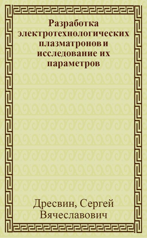 Разработка электротехнологических плазматронов и исследование их параметров : Автореф. дис. на соиск. учен. степени д-ра техн. наук : (05.14.11)