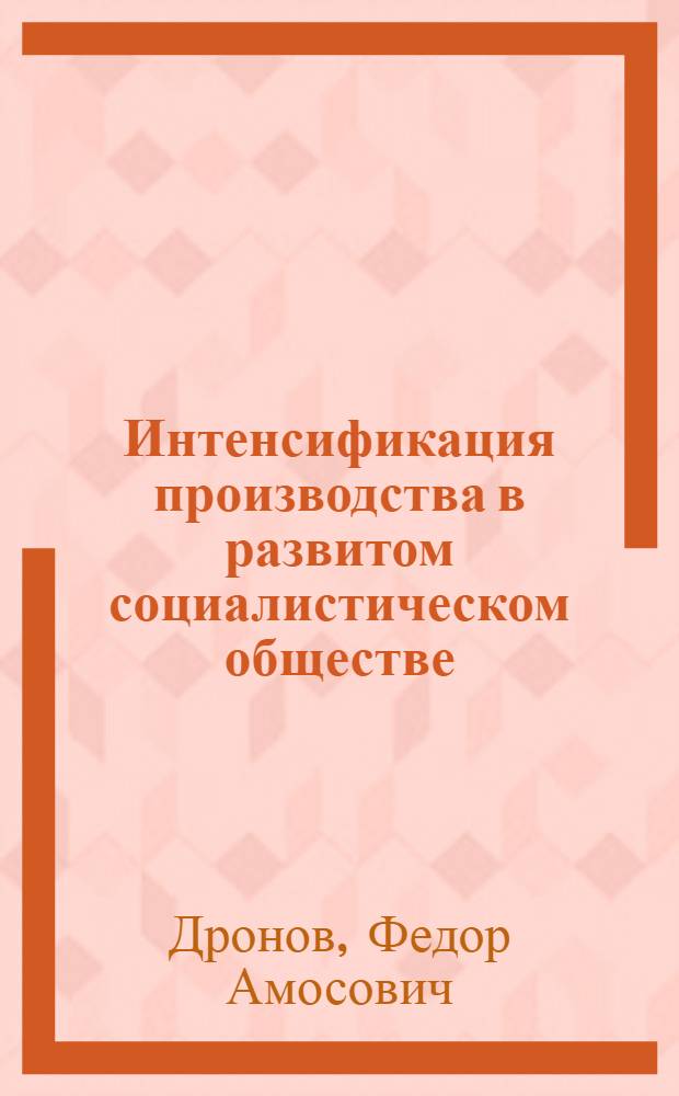Интенсификация производства в развитом социалистическом обществе : (Материал в помощь лекторам, преп. и слушателям нар. ун-тов техн.-экон. знаний и школ ком. труда)
