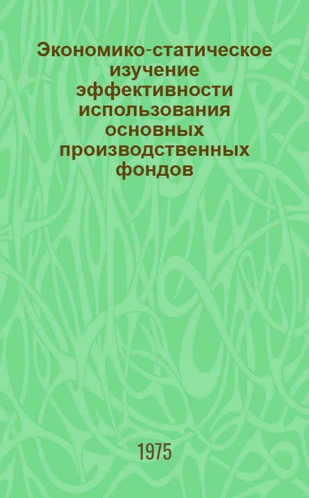 Экономико-статическое изучение эффективности использования основных производственных фондов : (На примере нар. хоз-ва РСФСР) : Автореф. дис. на соиск. учен. степени канд. экон. наук : (08.00.11)