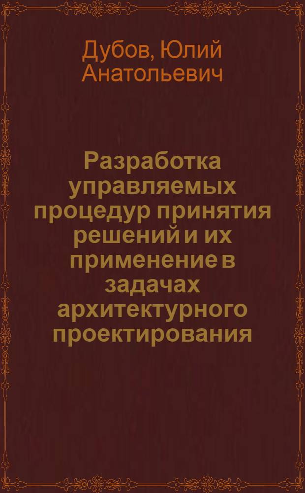 Разработка управляемых процедур принятия решений и их применение в задачах архитектурного проектирования : Автореф. дис. на соиск. учен. степени канд. техн. наук : (05.13.01)