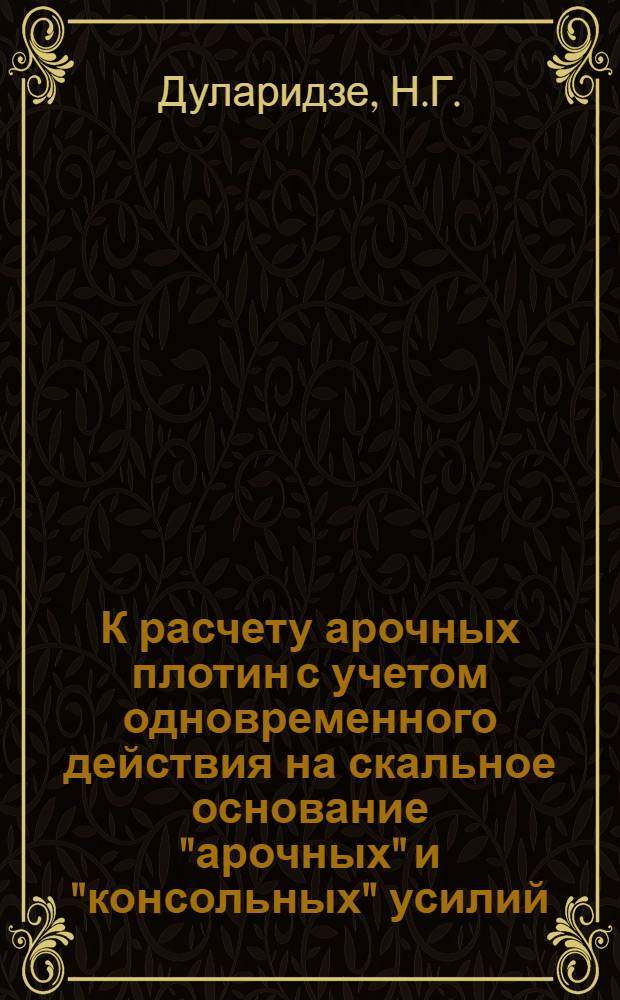 К расчету арочных плотин с учетом одновременного действия на скальное основание "арочных" и "консольных" усилий : Автореф. дис. на соиск. учен. степени канд. техн. наук : (01.02.03)