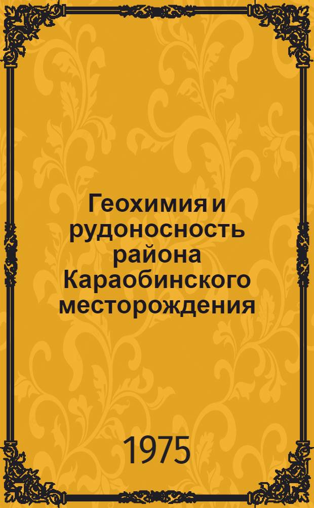Геохимия и рудоносность района Караобинского месторождения : (Опыт применения геохим. методов в процессе геол. съемки масштаба 1 : 50 000) : Автореф. дис. на соиск. учен. степени канд. геол.-минерал. наук : (04.00.02)