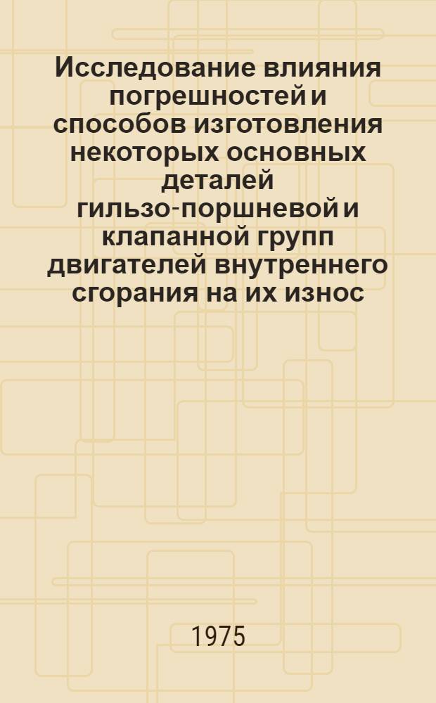 Исследование влияния погрешностей и способов изготовления некоторых основных деталей гильзо-поршневой и клапанной групп двигателей внутреннего сгорания на их износ : (На примере дизелей Ч 8,5 (11)) : Автореф. дис. на соиск. учен. степени канд. техн. наук : (05.02.08)