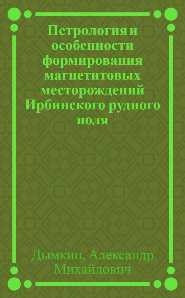 Петрология и особенности формирования магнетитовых месторождений Ирбинского рудного поля : (Восточный Саян)