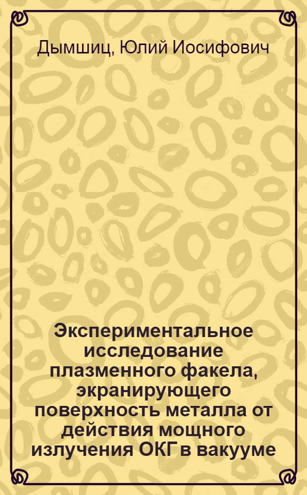 Экспериментальное исследование плазменного факела, экранирующего поверхность металла от действия мощного излучения ОКГ в вакууме : Автореф. дис. на соиск. учен. степени к. ф.-м. н