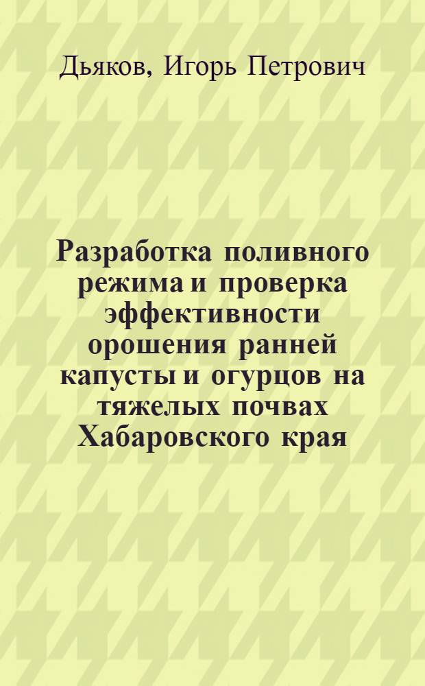 Разработка поливного режима и проверка эффективности орошения ранней капусты и огурцов на тяжелых почвах Хабаровского края : Автореф. дис. на соиск. учен. степени канд. с.-х. наук : (06.01.02)