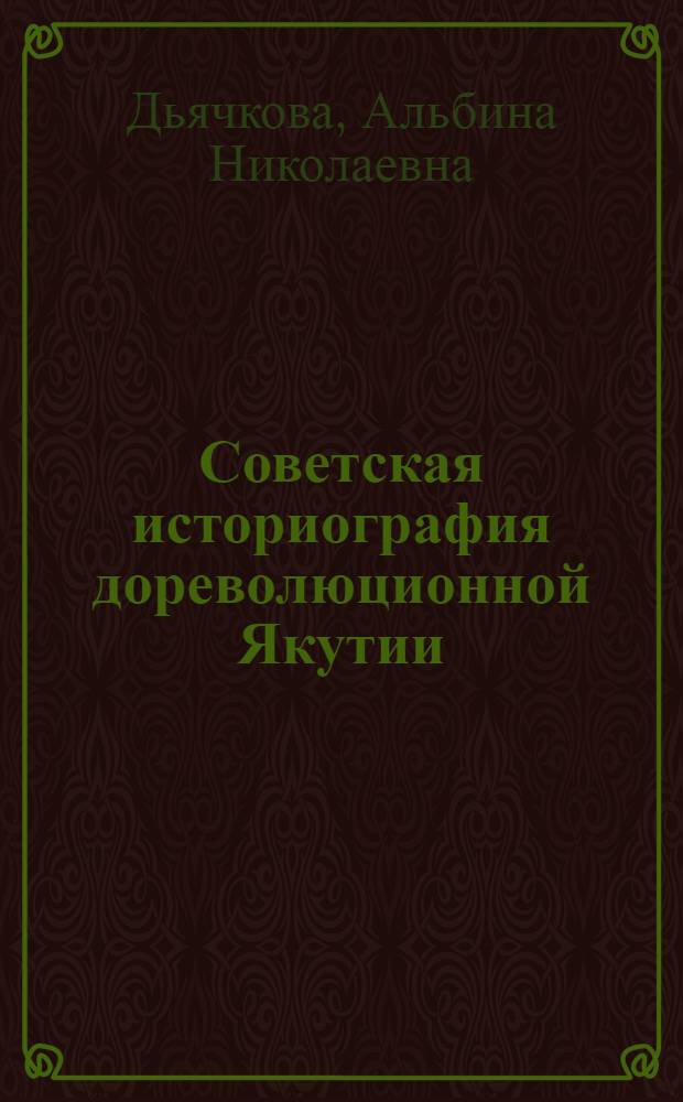 Советская историография дореволюционной Якутии (1956-1972 гг.) : Автореф. дис. на соиск. учен. степени канд. ист. наук : (07.00.09)