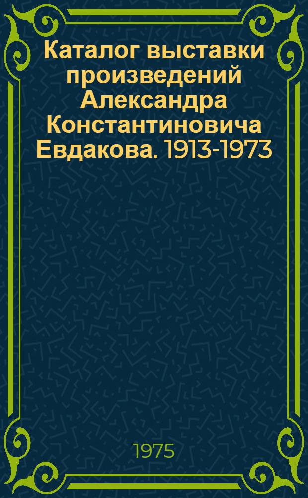 [Каталог выставки] [произведений Александра Константиновича Евдакова. 1913-1973]