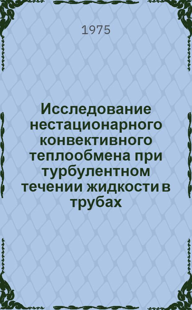 Исследование нестационарного конвективного теплообмена при турбулентном течении жидкости в трубах : Автореф. дис. на соиск. учен. степени канд. техн. наук : (05.14.05)