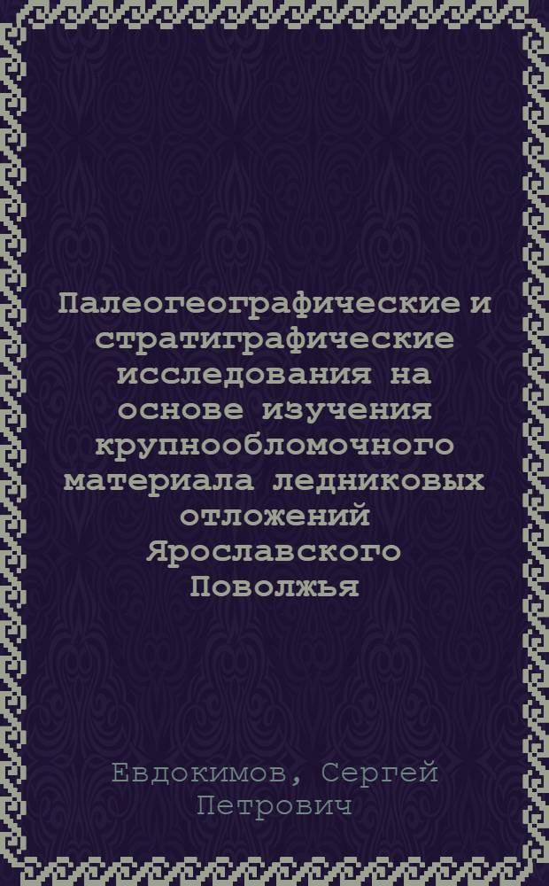 Палеогеографические и стратиграфические исследования на основе изучения крупнообломочного материала ледниковых отложений Ярославского Поволжья : Автореф. дис. на соиск. учен. степени канд. геогр. наук : (11.00.04)