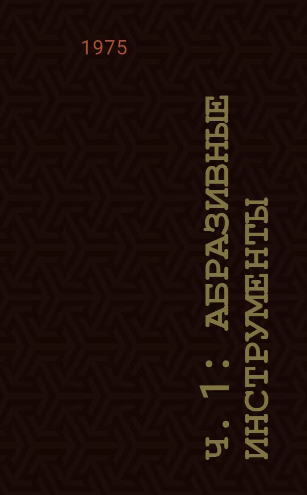 Ч. 1 : Абразивные инструменты