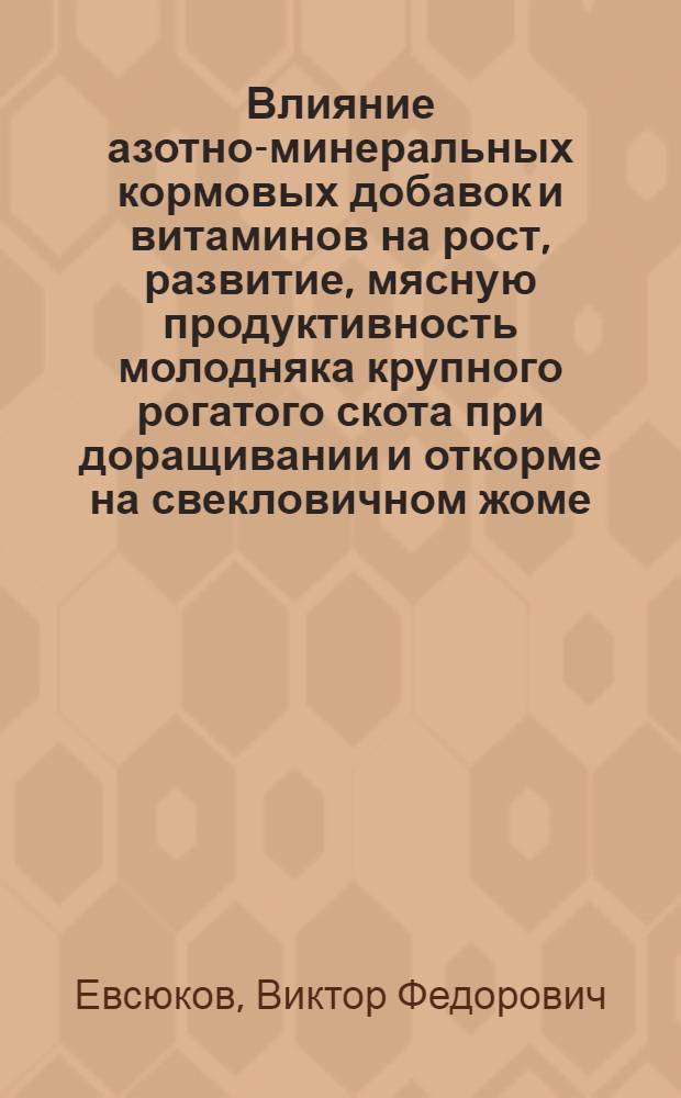 Влияние азотно-минеральных кормовых добавок и витаминов на рост, развитие, мясную продуктивность молодняка крупного рогатого скота при доращивании и откорме на свекловичном жоме : Автореф. дис. на соиск. учен. степени канд. с.-х. наук : (06.02.04)