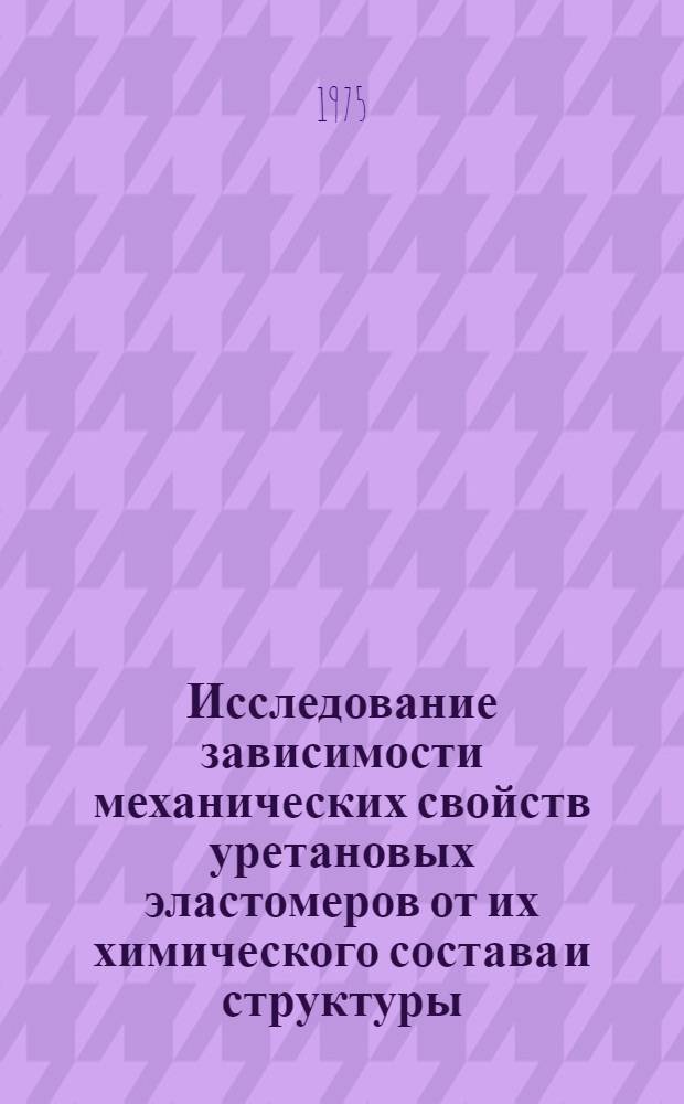 Исследование зависимости механических свойств уретановых эластомеров от их химического состава и структуры : Автореф. дис. на соиск. учен. степени канд. техн. наук : (05.17.12)