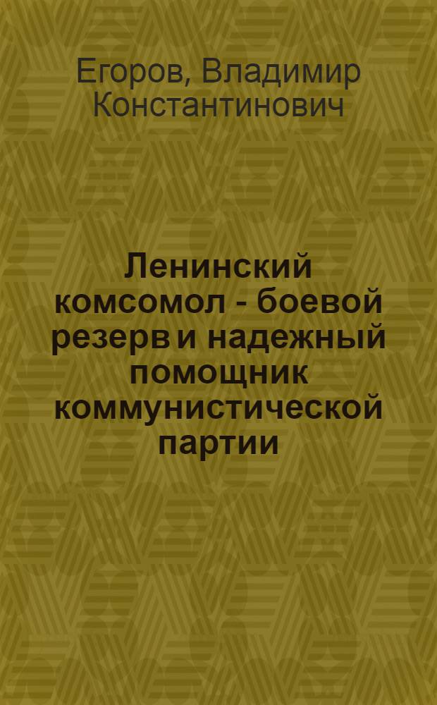 Ленинский комсомол - боевой резерв и надежный помощник коммунистической партии : (Материал в помощь лекторам, докладчикам, пропагандистам)