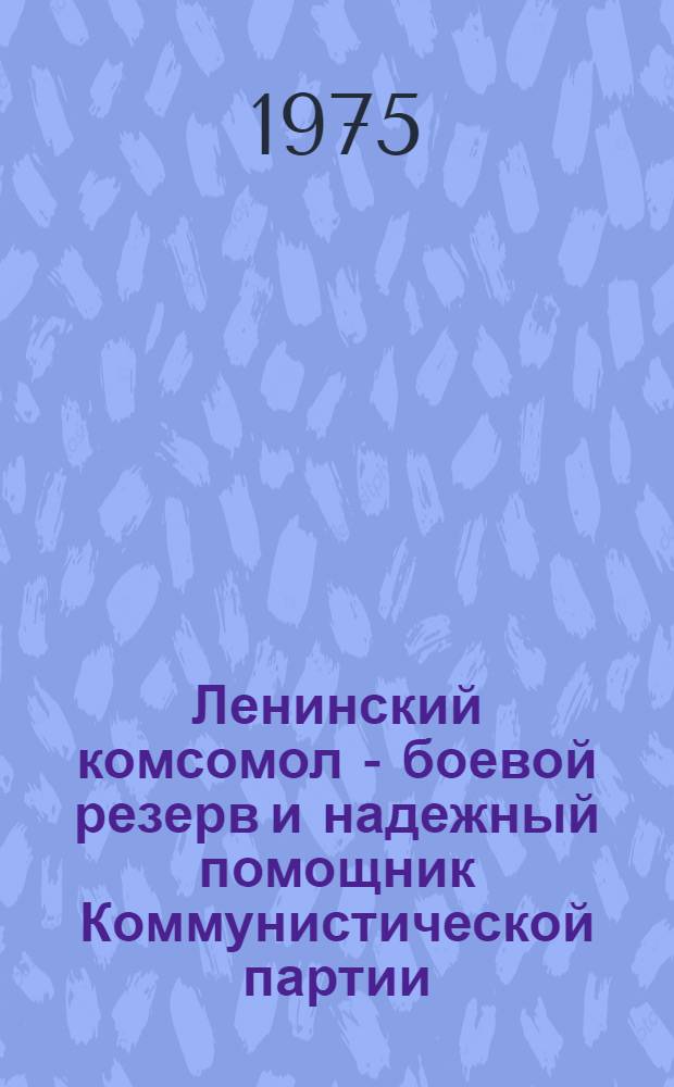 Ленинский комсомол - боевой резерв и надежный помощник Коммунистической партии : (Материал в помощь комс. работникам)