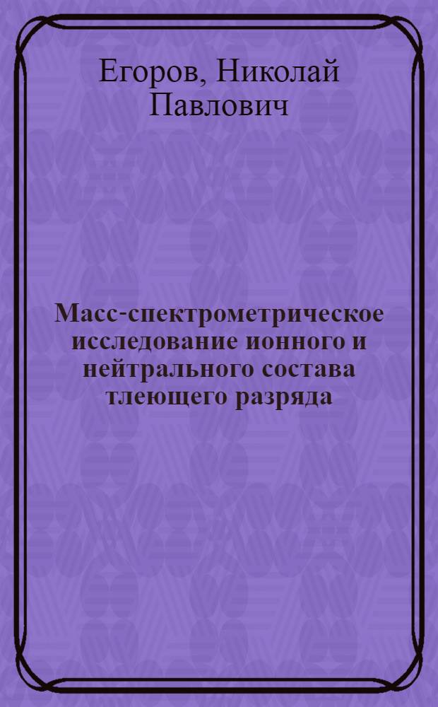 Масс-спектрометрическое исследование ионного и нейтрального состава тлеющего разряда : Автореф. дис. на соиск. учен. степени канд. физ.-мат. наук : (01.04.15)