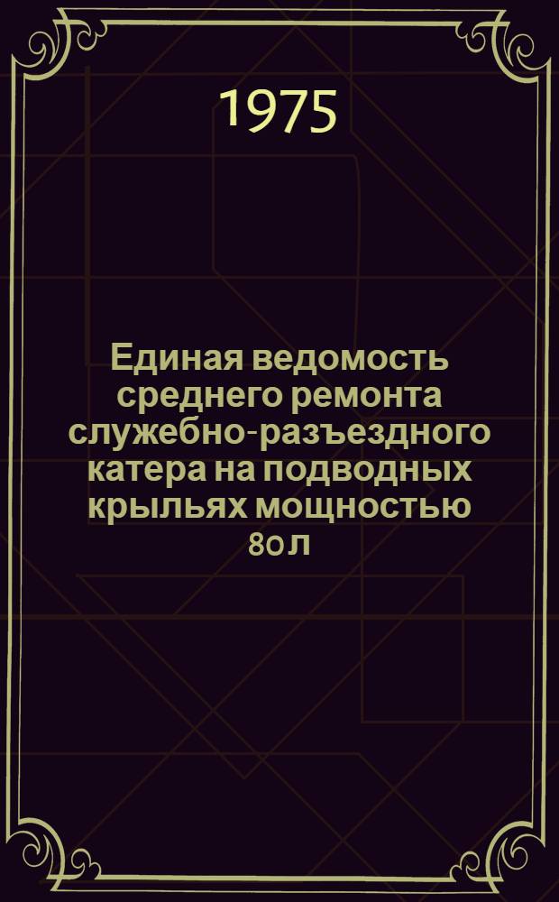 Единая ведомость среднего ремонта служебно-разъездного катера на подводных крыльях мощностью 80 л. с. : (Проект № 343) : Утв. 6/I 1975 г