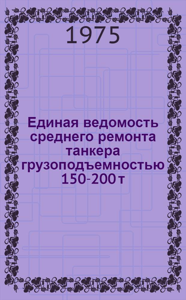 Единая ведомость среднего ремонта танкера грузоподъемностью 150-200 т (проект № 868) : Утв. 16/VII 1973 г