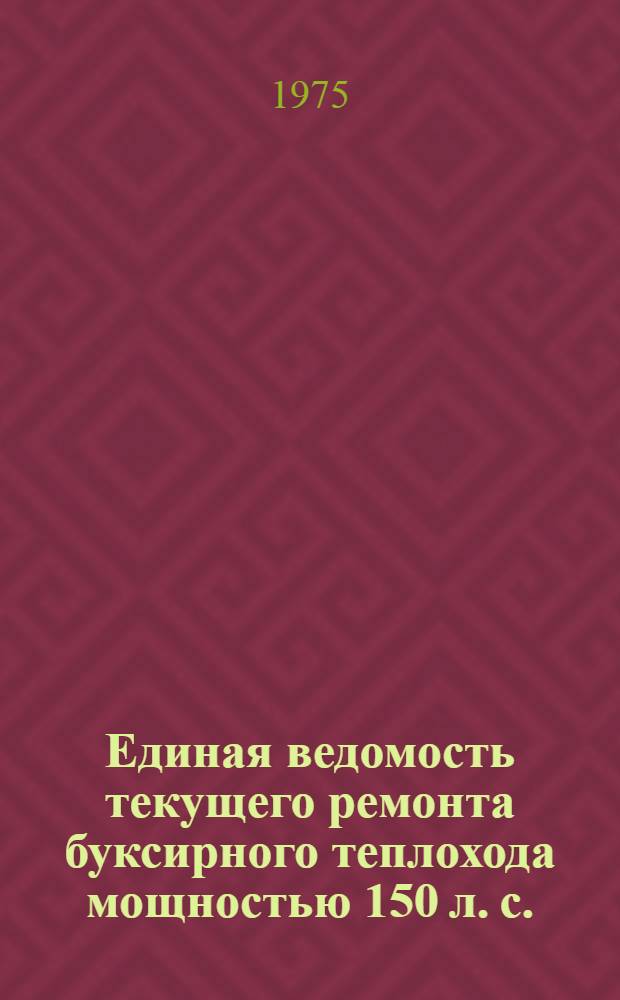 Единая ведомость текущего ремонта буксирного теплохода мощностью 150 л. с. : (Проект № Р-376 У) : Утв. 13/XI 1974 г