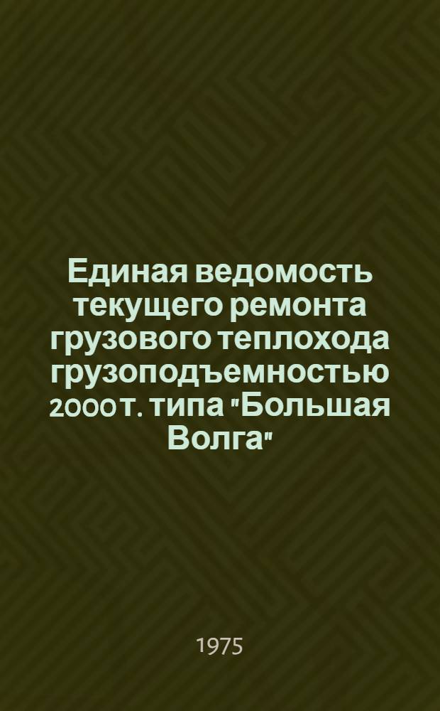 Единая ведомость текущего ремонта грузового теплохода грузоподъемностью 2000 т. типа "Большая Волга" : (Проект № 11) : Утв. 5/XI 1974 г