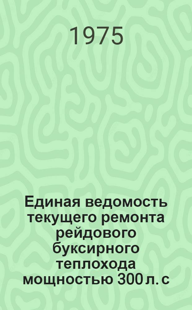 Единая ведомость текущего ремонта рейдового буксирного теплохода мощностью 300 л. с. : (Проекты 05 и 378) : Утв. 9/VIII-1974 г