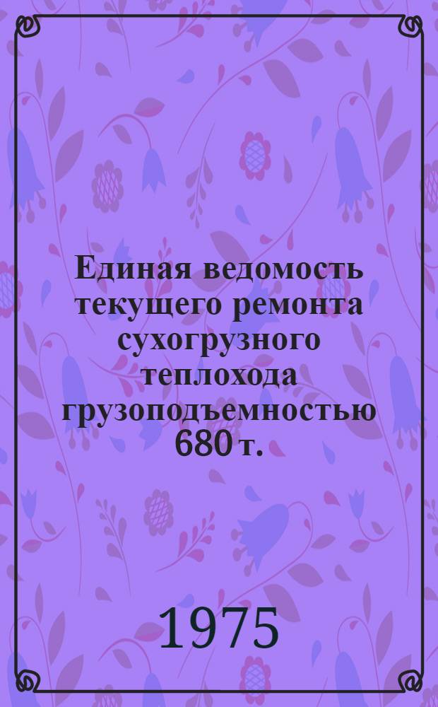 Единая ведомость текущего ремонта сухогрузного теплохода грузоподъемностью 680 т. (проект № 27-410) постройки ГДР : Утв. 29/Х-75 г