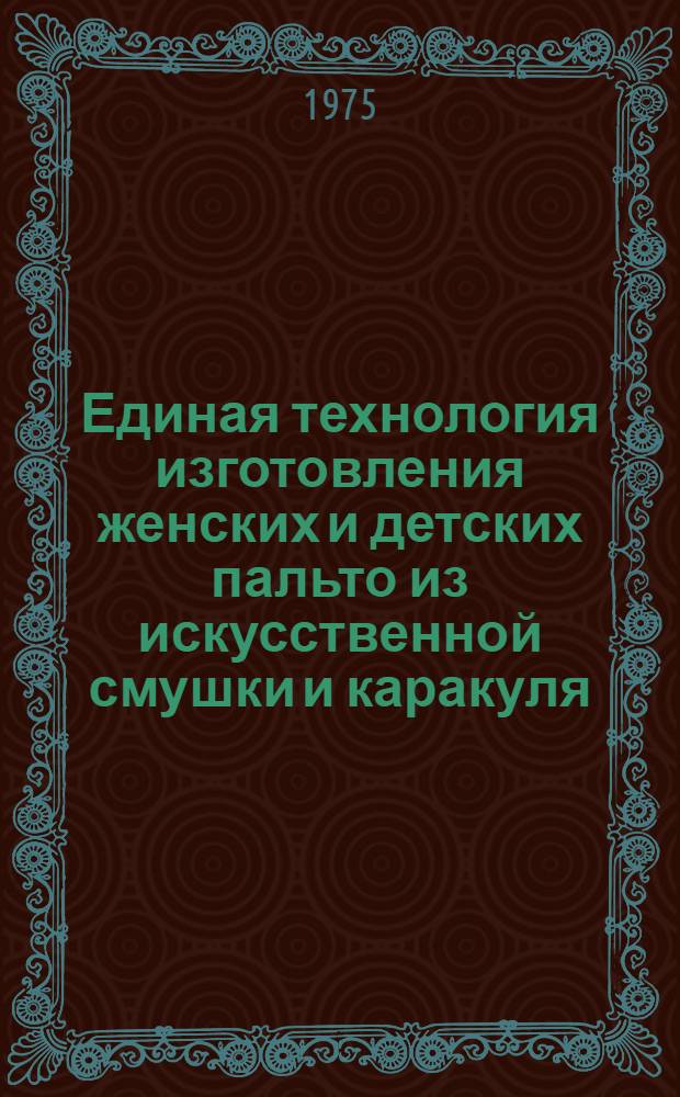 Единая технология изготовления женских и детских пальто из искусственной смушки и каракуля : Утв. Гл. техн. упр. Минлегпрома СССР 11/X 1973 г. : Вводится в действие с 1/I 1974