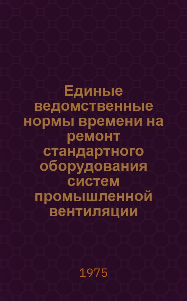 Единые ведомственные нормы времени на ремонт стандартного оборудования систем промышленной вентиляции, воздушного отопления и кондиционирования воздуха : Утв. 17/III 1975 г