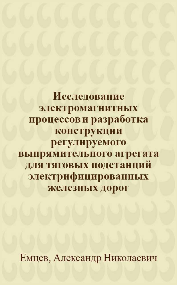 Исследование электромагнитных процессов и разработка конструкции регулируемого выпрямительного агрегата для тяговых подстанций электрифицированных железных дорог : Автореф. дис. на соиск. учен. степени канд. техн. наук : (05.22.09)