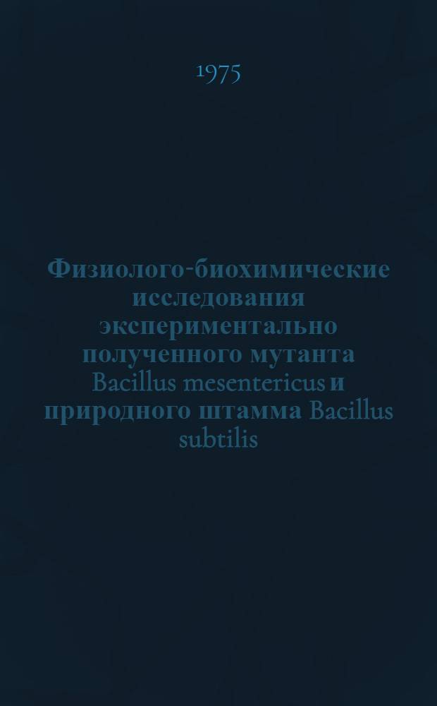 Физиолого-биохимические исследования экспериментально полученного мутанта Bacillus mesentericus и природного штамма Bacillus subtilis - продуцентов протеолитических ферментов : Автореф. дис. на соиск. учен. степени канд. биол. наук : (03.00.07)