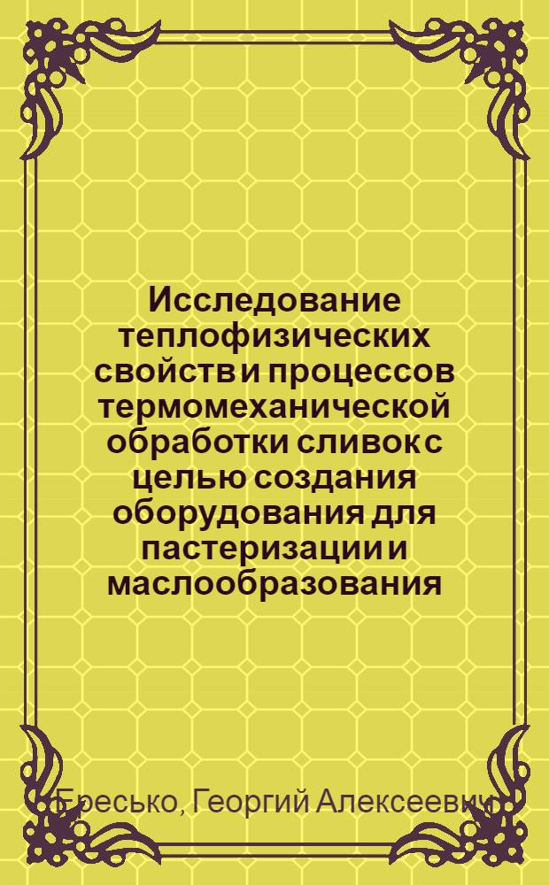 Исследование теплофизических свойств и процессов термомеханической обработки сливок с целью создания оборудования для пастеризации и маслообразования : Автореф. дис. на соиск. учен. степени канд. техн. наук : (05.02.04)