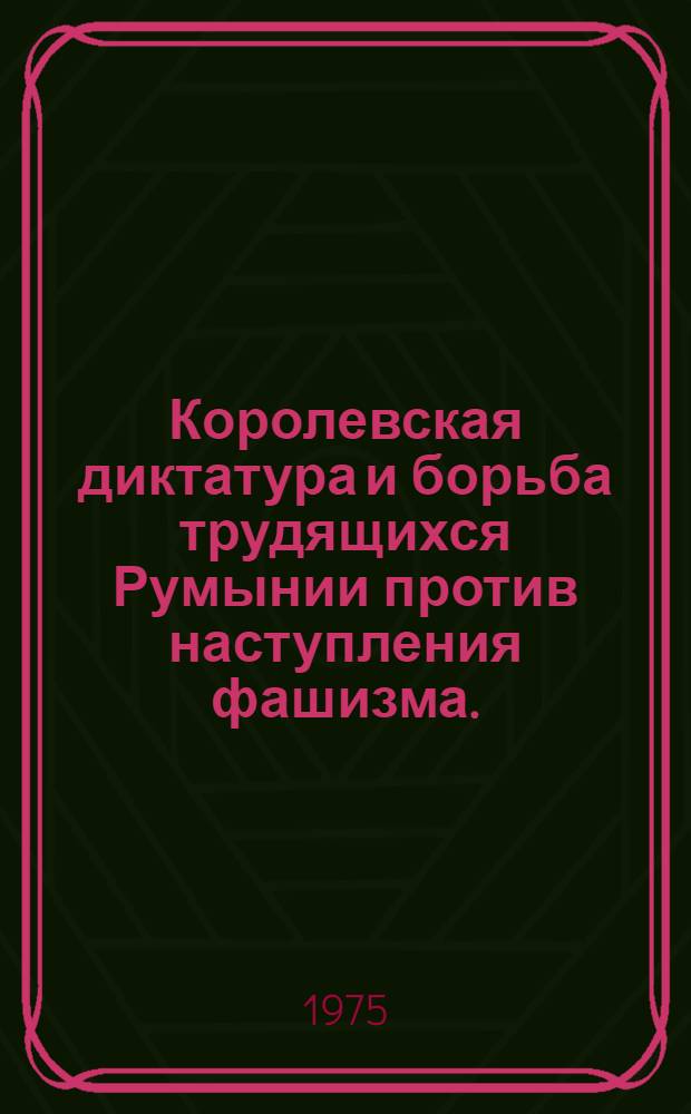 Королевская диктатура и борьба трудящихся Румынии против наступления фашизма. (Февраль 1938 - сентябрь 1940 гг.) : Автореф. дис. на соиск. учен. степени к. и. н