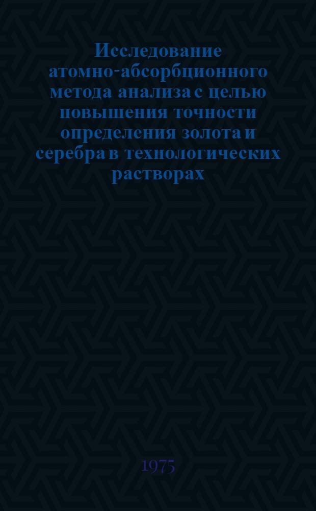 Исследование атомно-абсорбционного метода анализа с целью повышения точности определения золота и серебра в технологических растворах : Автореф. дис. на соиск. учен. степени канд. физ.-мат. наук : (01.04.01)