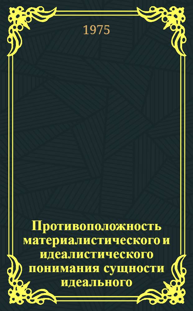 Противоположность материалистического и идеалистического понимания сущности идеального : Автореф. дис. на соиск. учен. степени канд. филос. наук : (09.00.01)