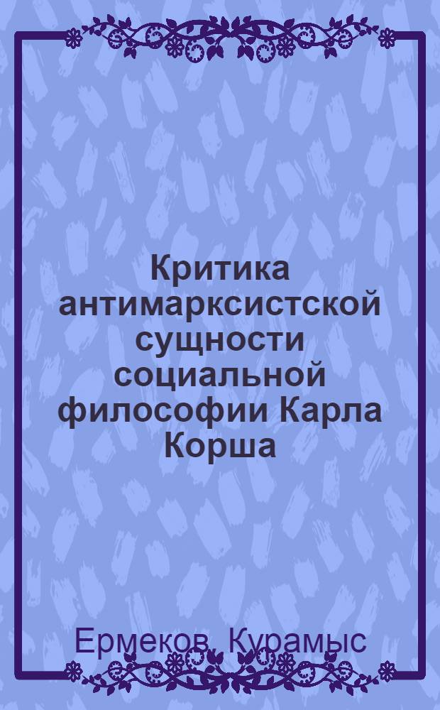 Критика антимарксистской сущности социальной философии Карла Корша : Автореф. дис. на соиск. учен. степени канд. филос. наук : (09.00.03)