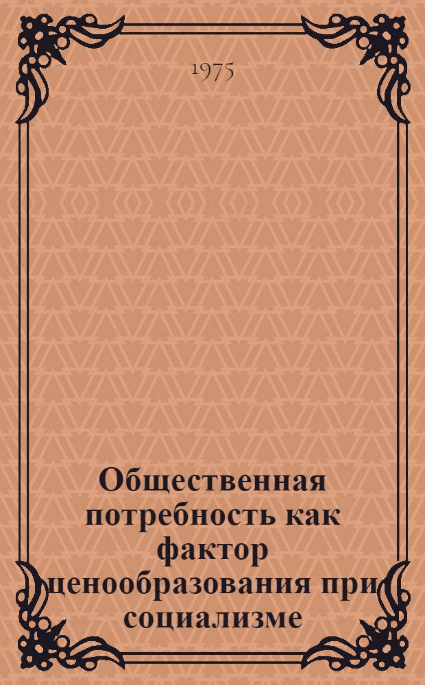 Общественная потребность как фактор ценообразования при социализме : Автореф. дис. на соиск. учен. степени канд. экон. наук : (08.00.01)
