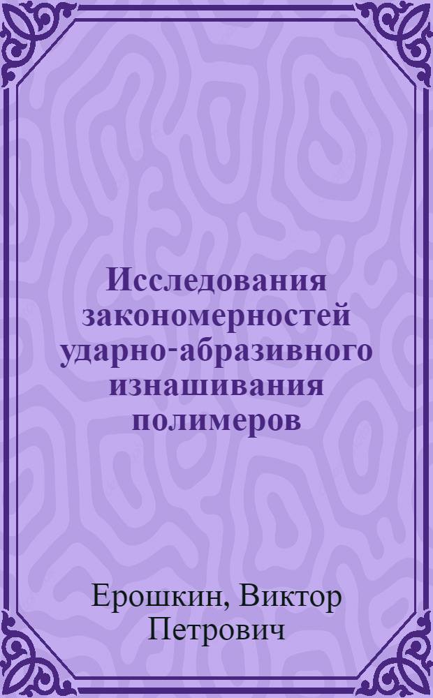 Исследования закономерностей ударно-абразивного изнашивания полимеров : Автореф. дис. на соиск. учен. степени канд. техн. наук : (05.02.04)