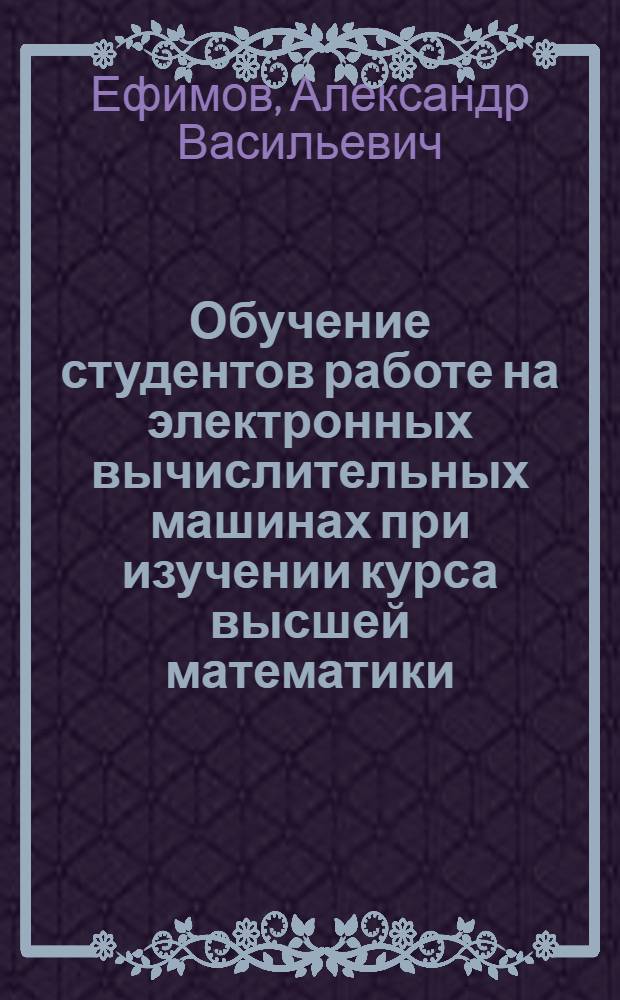 Обучение студентов работе на электронных вычислительных машинах при изучении курса высшей математики : Метод. пособие