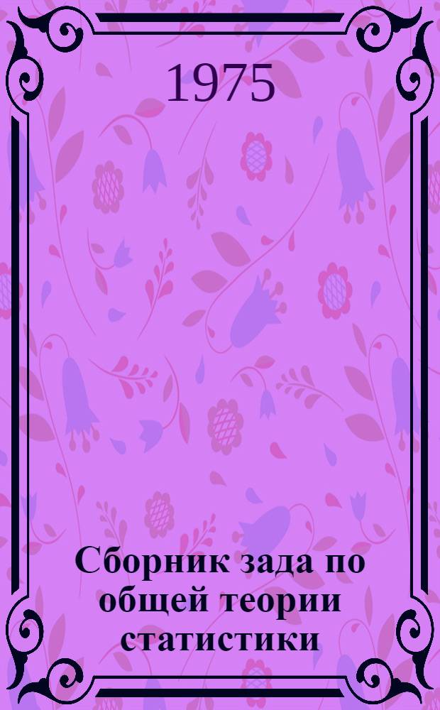 Сборник зада по общей теории статистики : Учеб. пособие для студентов специальностей - 1745-1751, 0646, 2035