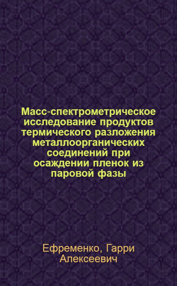 Масс-спектрометрическое исследование продуктов термического разложения металлоорганических соединений при осаждении пленок из паровой фазы : Автореф. дис. на соиск. учен. степени канд. хим. наук : (02.00.08)