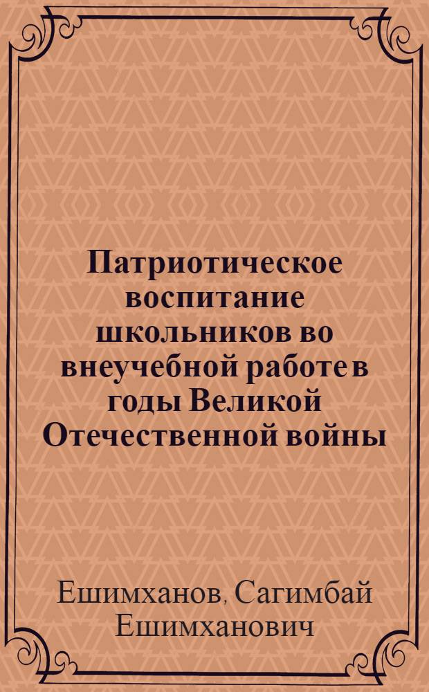 Патриотическое воспитание школьников во внеучебной работе в годы Великой Отечественной войны : (На материалах КазССР) : Автореф. дис. на соиск. учен. степени канд. пед. наук : (13.00.01)