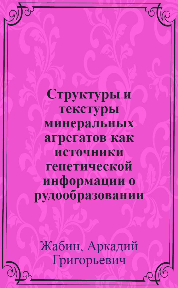 Структуры и текстуры минеральных агрегатов как источники генетической информации о рудообразовании : Автореф. дис. на соиск. учен. степени д-ра геол.-минерал. наук : (04.00.08)