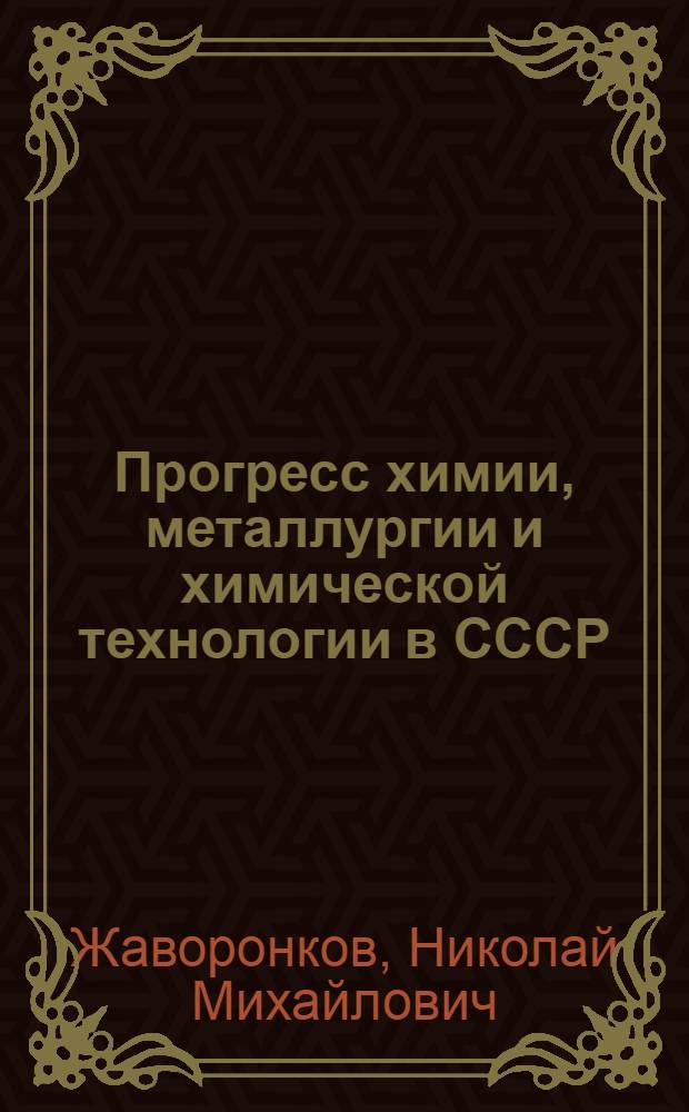 Прогресс химии, металлургии и химической технологии в СССР : Докл. на юбил. сессии АН СССР, посвящ. 250-летию АН СССР