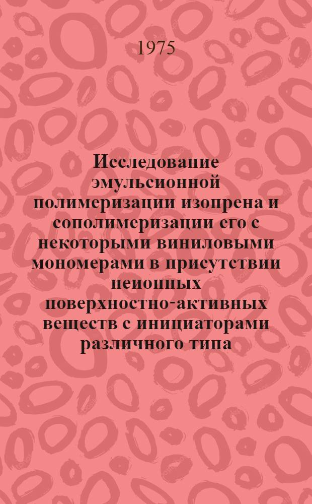 Исследование эмульсионной полимеризации изопрена и сополимеризации его с некоторыми виниловыми мономерами в присутствии неионных поверхностно-активных веществ с инициаторами различного типа : Автореф. дис. на соиск. учен. степени к. х. н
