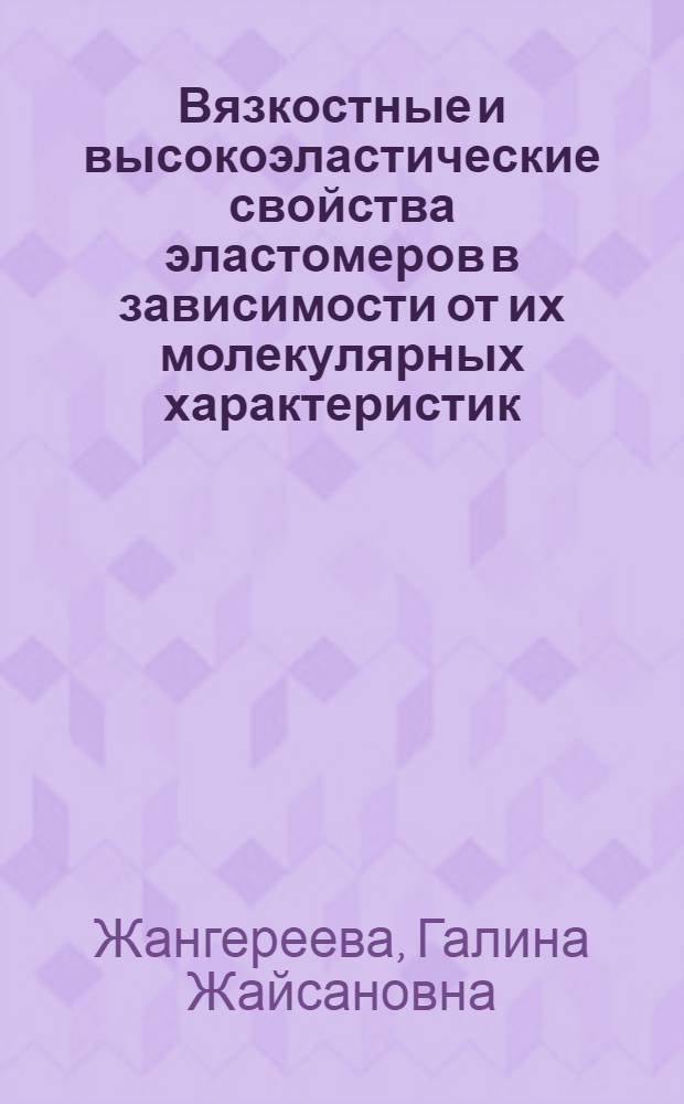 Вязкостные и высокоэластические свойства эластомеров в зависимости от их молекулярных характеристик : Автореф. дис. на соиск. учен. степени канд. хим. наук : (02.00.07)