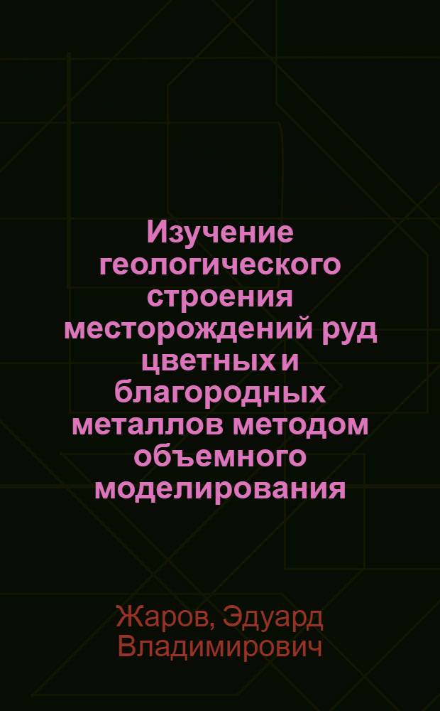 Изучение геологического строения месторождений руд цветных и благородных металлов методом объемного моделирования : Автореф. дис. на соиск. учен. степени канд. геол.-минерал. наук : (04.00.14)