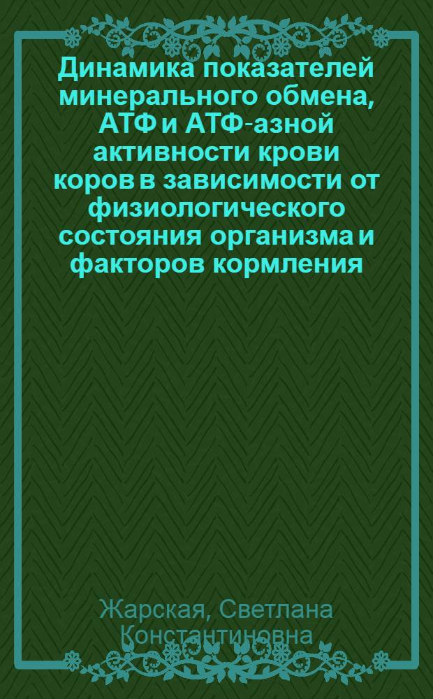 Динамика показателей минерального обмена, АТФ и АТФ-азной активности крови коров в зависимости от физиологического состояния организма и факторов кормления : Автореф. дис. на соиск. учен. степени канд. биол. наук : (03.00.04)