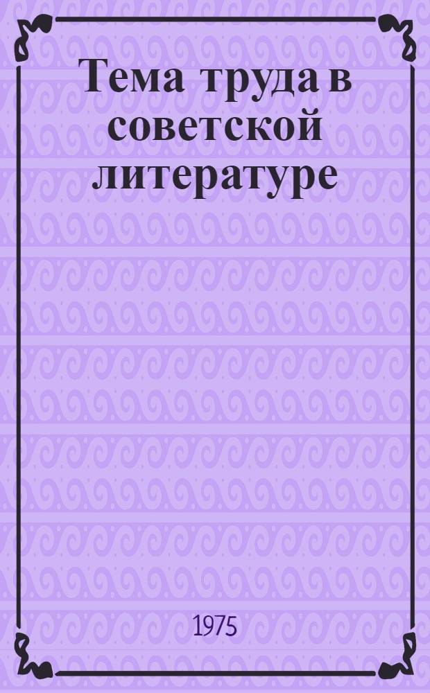 Тема труда в советской литературе : (Метод. пособие в помощь лектору)