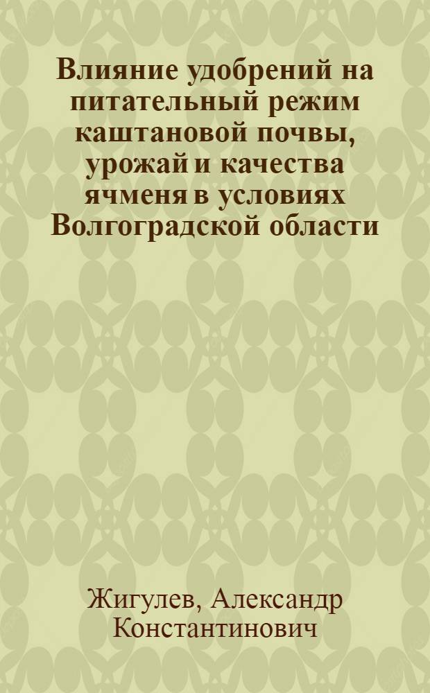 Влияние удобрений на питательный режим каштановой почвы, урожай и качества ячменя в условиях Волгоградской области : Автореф. дис. на соиск. учен. степени к. с.-х. н