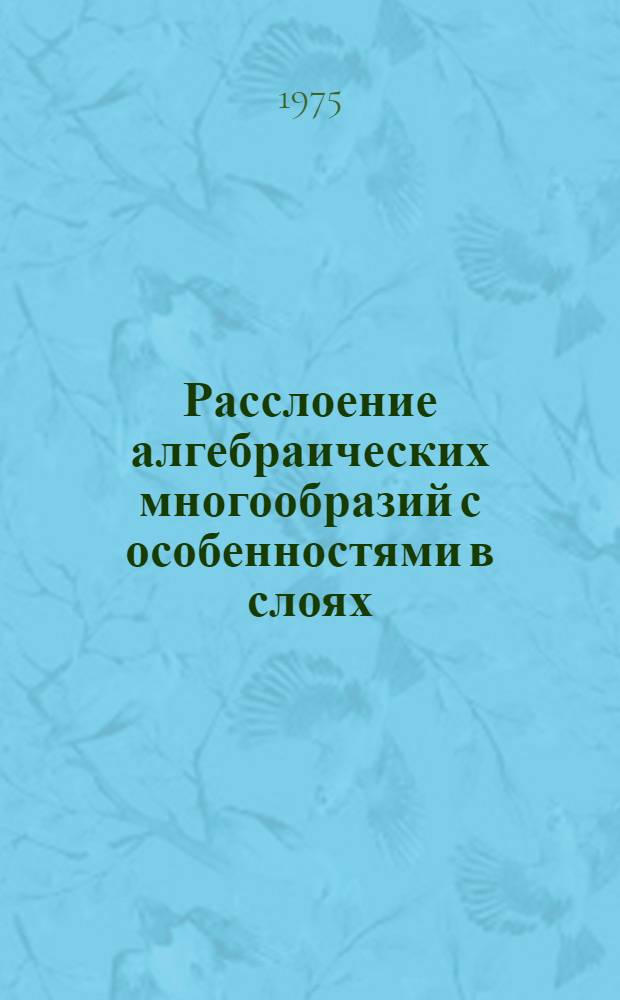 Расслоение алгебраических многообразий с особенностями в слоях : (Геометр. теория) : Автореф. дис. на соиск. учен. степени д-ра физ.-мат. наук : (01.01.03)